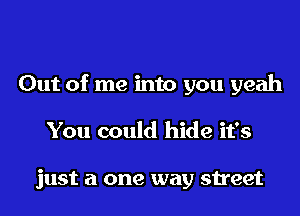 Out of me into you yeah
You could hide it's

just a one way street