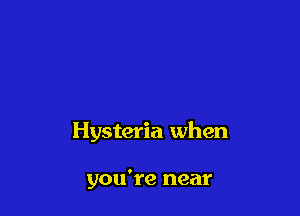 Hysteria when

you're near