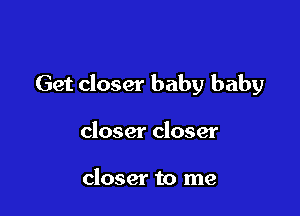 Get closer baby baby

closer closer

closer to me