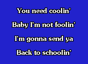 You need coolin'
Baby I'm not foolin'
I'm gonna send ya

Back to schoolin'