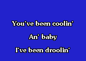 You've been coolin'

An' baby

I've been droolin'