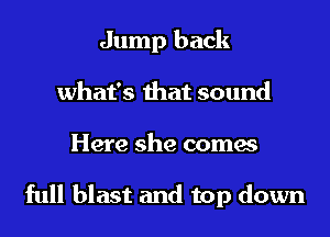Jump back
what's that sound
Here she comes

full blast and top down