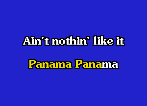 Ain't nothin' like it

Panama Panama