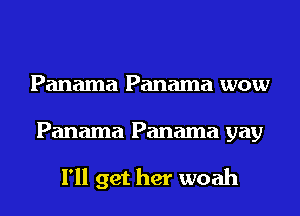 Panama Panama wow
Panama Panama gay

I'll get her woah