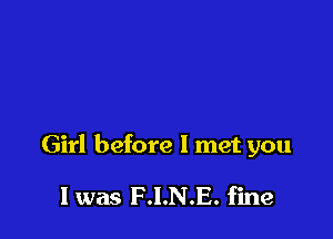 Girl before I met you

I was F .I.N.E. fine