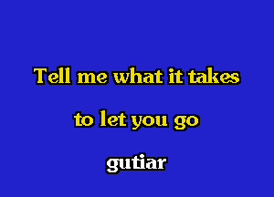 Tell me what it takes

to let you go

gutiar