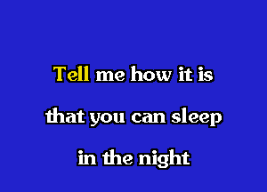 Tell me how it is

that you can sleep

in the night