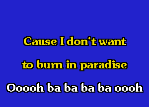 Cause I don't want

to bum in paradise

Ooooh ba ba ba ba oooh
