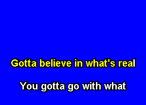 Gotta believe in what's real

You gotta go with what