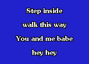 Step inside
walk this way

You and me babe

hey hey