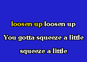 loosen up loosen up

You gotta squeeze a little

squeeze a little