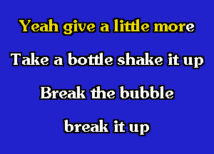Yeah give a little more
Take a bottle shake it up
Break the bubble

break it up