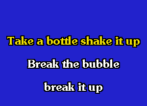 Take a bottle shake it up
Break the bubble

break it up