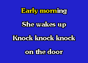 Early morning

She wakes up

Knock knock knock

on the door