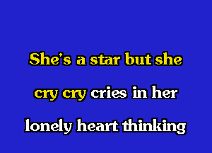 She's a star but she
cry cry cries in her

lonely heart thinking