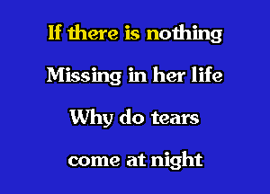 If there is nothing
Missing in her life

Why do tears

come at night I