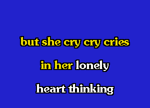 but she cry cry cries

in her lonely

heart thinking