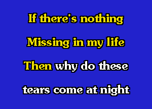 If there's nothing
Missing in my life
Then why do these

tears come at night