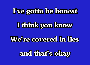 I've gotta be honest
I think you know

We're covered in lies

and that's okay I