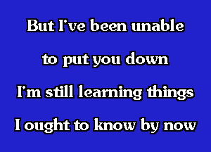 But I've been unable
to put you down
I'm still learning things

I ought to know by now