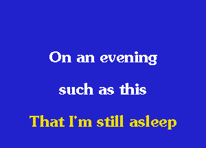 On an evening

such as this

That I'm still asleep
