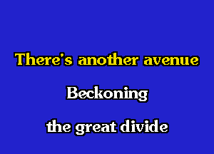 There's another avenue

Beckoning

me great divide