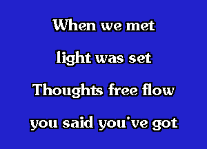When we met
light was set

Thoughts free flow

you said you've got