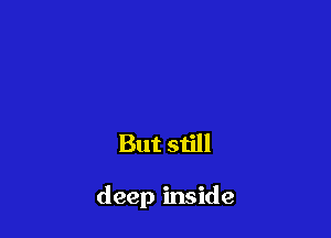 But still

deep inside