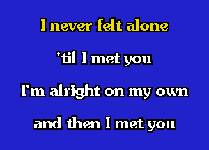 I never felt alone
'til I met you
I'm alright on my own

and then I met you