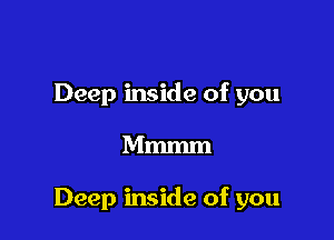 Deep inside of you

Mmmm

Deep inside of you