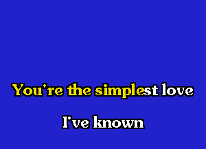 You're the simplest love

I've known