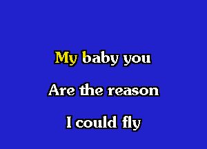 My baby you

Are the reason

I could fly