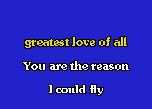 greatest love of all

You are the reason

I could fly