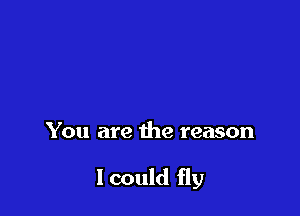 You are the reason

I could fly