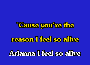 Cause you're the

reason I feel so alive

Arianna I feel so alive