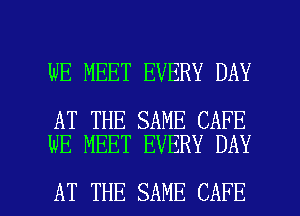 WE MEET EVERY DAY

AT THE SAME CAFE
WE MEET EVERY DAY

AT THE SAME CAFE l