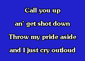 Call you up
an' get shot down
Throw my pride aside

and I just cry outloud