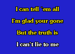 I can tell em all

I'm glad your gone

But the truth is

I can't lie to me