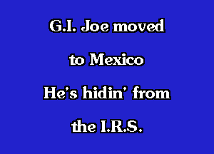 GI. Joe moved

to Mexico

He's hidin' from

the I.R.S.