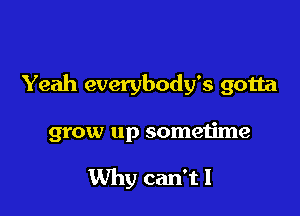 Yeah everybody's gotta

grow up sometime

Why can'tl