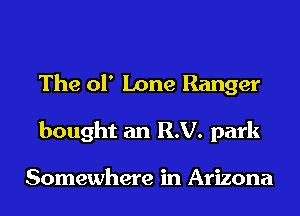 The 01' Lone Ranger
bought an RV. park

Somewhere in Arizona