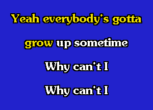 Yeah everybody's gotta

grow up sometime
Why can'tl

Why can'tl