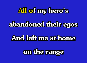 All of my hero's
abandoned their egos
And left me at home

on the range