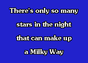 There's only so many
stars in the night

ihat can make up

a Milky Way I