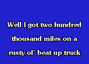 Well I got two hundred

thousand miles on a

rusty ol' beat up truck