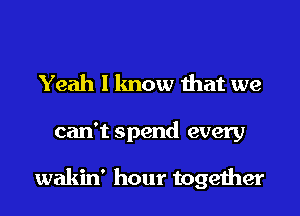 Yeah I know mat we

can't spend every

wakin' hour togeiher