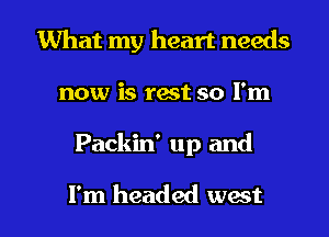 What my heart needs
now is rest so I'm

Packin' up and

I'm headed west l