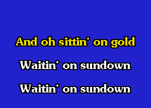 And oh sittin' on gold
Waitin' on sundown

Waitin' on sundown