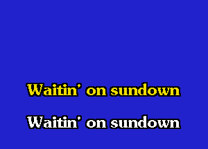 Waitin' on sundown

Waitin' on sundown