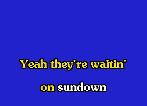 Yeah they're waitin'

on sundown
